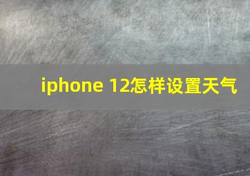 iphone 12怎样设置天气